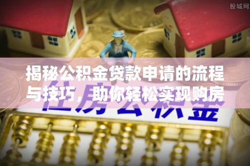 文安揭秘公积金贷款申请的流程与技巧，助你轻松实现购房梦