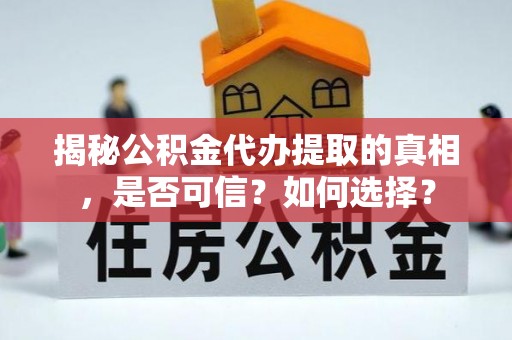 文安揭秘公积金代办提取的真相，是否可信？如何选择？
