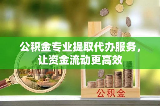 文安公积金专业提取代办服务，让资金流动更高效