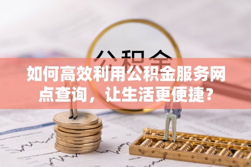 文安如何高效利用公积金服务网点查询，让生活更便捷？