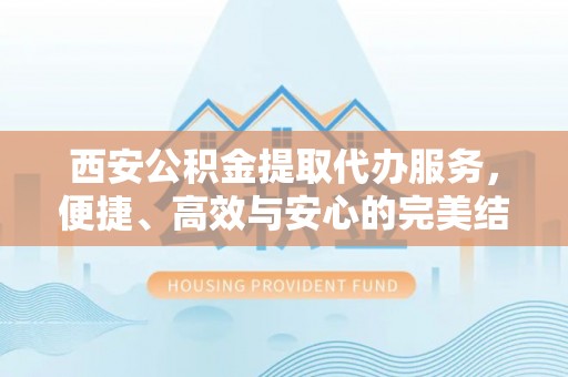 文安西安公积金提取代办服务，便捷、高效与安心的完美结合