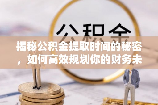 文安揭秘公积金提取时间的秘密，如何高效规划你的财务未来