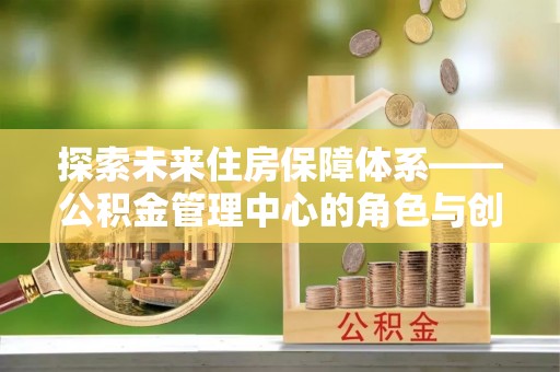 文安探索未来住房保障体系——公积金管理中心的角色与创新