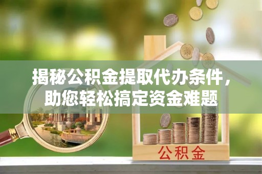 文安揭秘公积金提取代办条件，助您轻松搞定资金难题