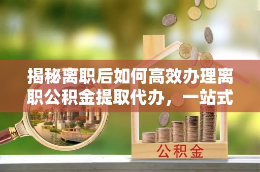 文安揭秘离职后如何高效办理离职公积金提取代办，一站式服务全解析