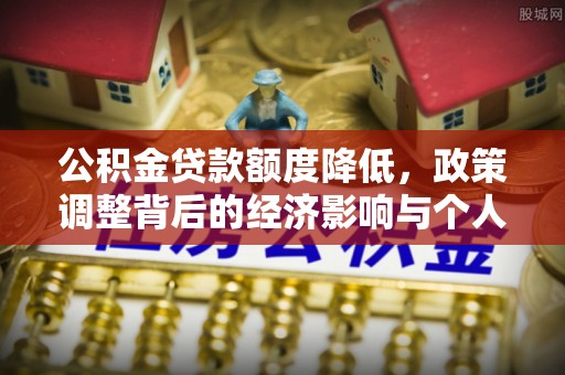 文安公积金贷款额度降低，政策调整背后的经济影响与个人应对策略