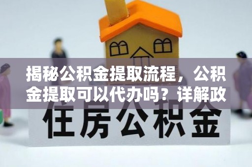 文安揭秘公积金提取流程，公积金提取可以代办吗？详解政策与实操技巧