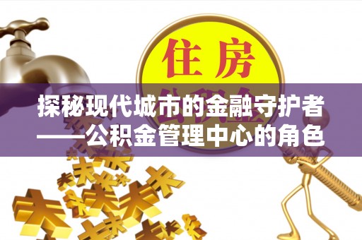 文安探秘现代城市的金融守护者——公积金管理中心的角色与使命