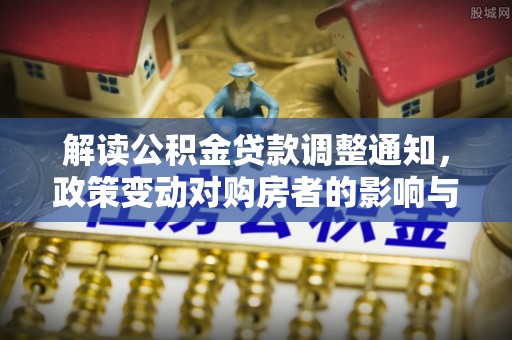 文安解读公积金贷款调整通知，政策变动对购房者的影响与应对策略