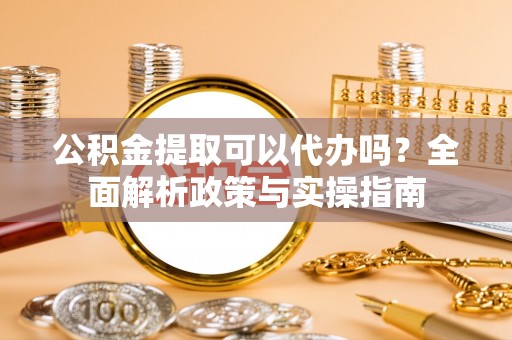 文安公积金提取可以代办吗？全面解析政策与实操指南