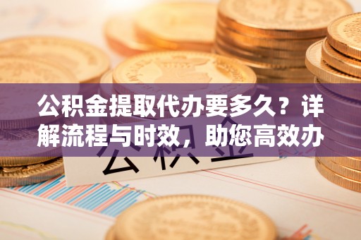 文安公积金提取代办要多久？详解流程与时效，助您高效办理