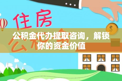 文安公积金代办提取咨询，解锁你的资金价值