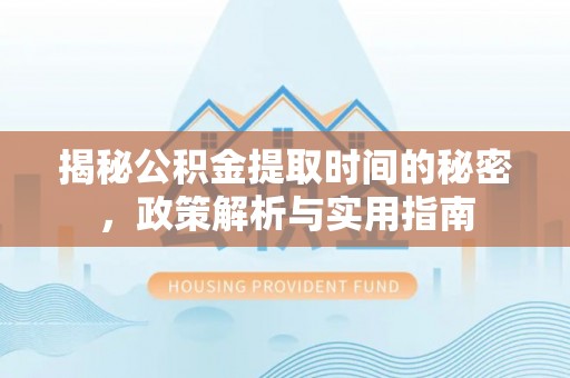 文安揭秘公积金提取时间的秘密，政策解析与实用指南