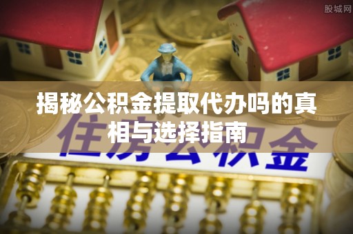 文安揭秘公积金提取代办吗的真相与选择指南