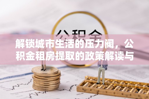 文安解锁城市生活的压力阀，公积金租房提取的政策解读与实践指南