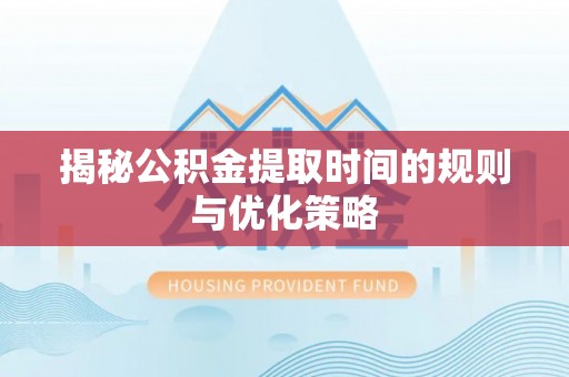 文安揭秘公积金提取时间的规则与优化策略