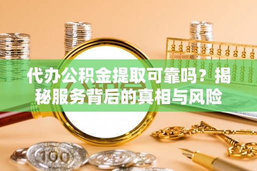 文安代办公积金提取可靠吗？揭秘服务背后的真相与风险