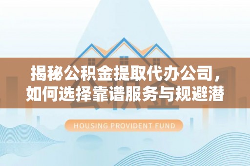 文安揭秘公积金提取代办公司，如何选择靠谱服务与规避潜在风险