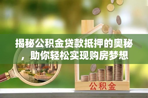 文安揭秘公积金贷款抵押的奥秘，助你轻松实现购房梦想