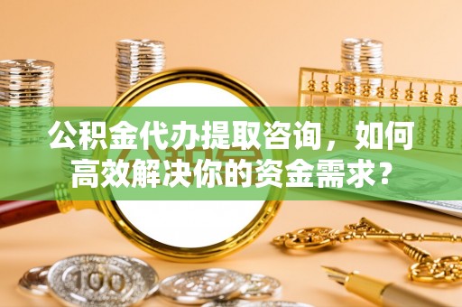 文安公积金代办提取咨询，如何高效解决你的资金需求？