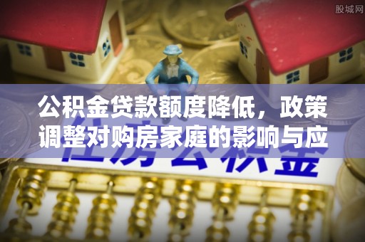 文安公积金贷款额度降低，政策调整对购房家庭的影响与应对策略