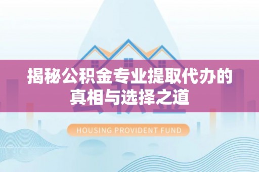 文安揭秘公积金专业提取代办的真相与选择之道