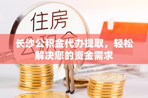 文安长沙公积金代办提取，轻松解决您的资金需求