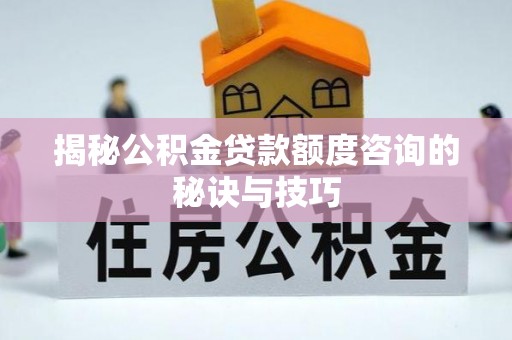 文安揭秘公积金贷款额度咨询的秘诀与技巧
