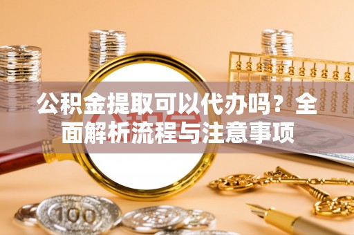 文安公积金提取可以代办吗？全面解析流程与注意事项