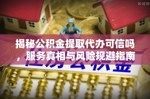 文安揭秘公积金提取代办可信吗，服务真相与风险规避指南