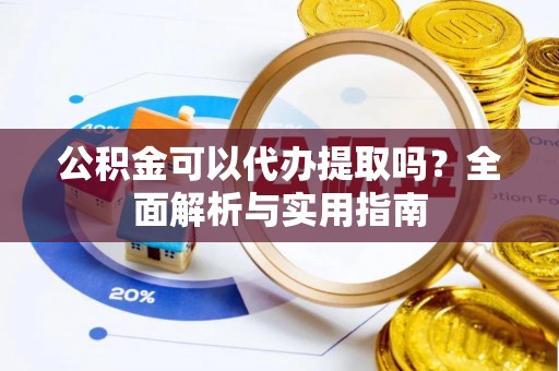 文安公积金可以代办提取吗？全面解析与实用指南