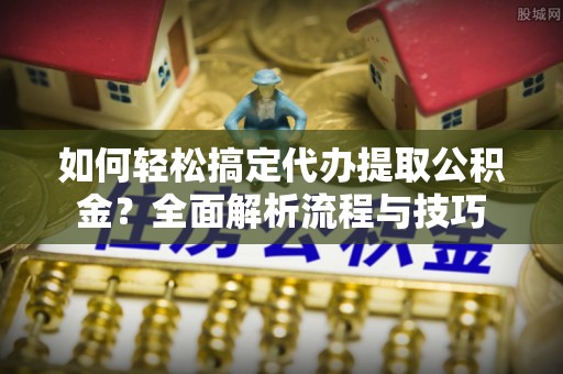 文安如何轻松搞定代办提取公积金？全面解析流程与技巧