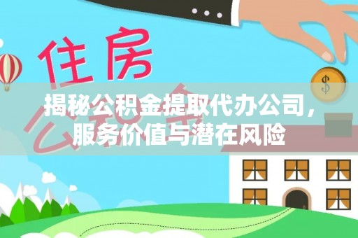 文安揭秘公积金提取代办公司，服务价值与潜在风险