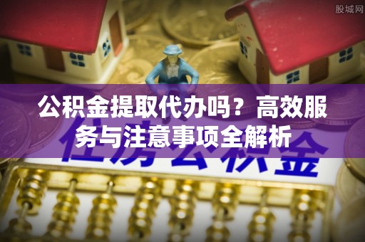 文安公积金提取代办吗？高效服务与注意事项全解析