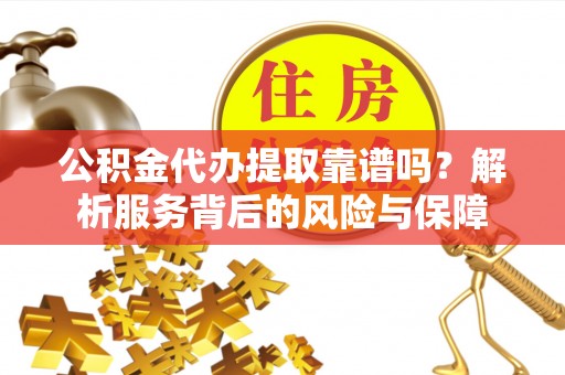 文安公积金代办提取靠谱吗？解析服务背后的风险与保障