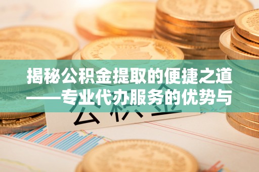 文安揭秘公积金提取的便捷之道——专业代办服务的优势与选择