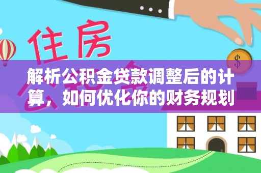 文安解析公积金贷款调整后的计算，如何优化你的财务规划