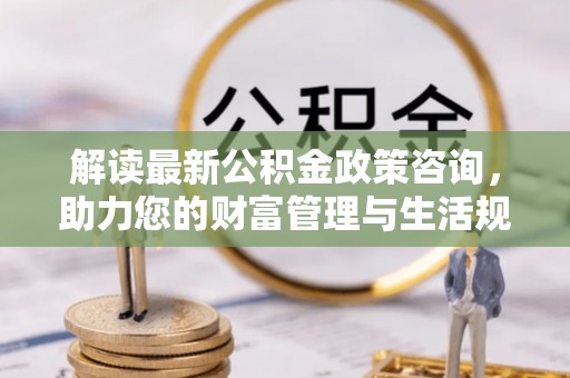 文安解读最新公积金政策咨询，助力您的财富管理与生活规划