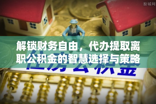 文安解锁财务自由，代办提取离职公积金的智慧选择与策略