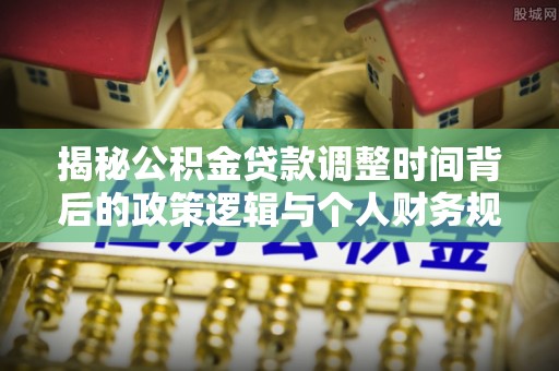 文安揭秘公积金贷款调整时间背后的政策逻辑与个人财务规划