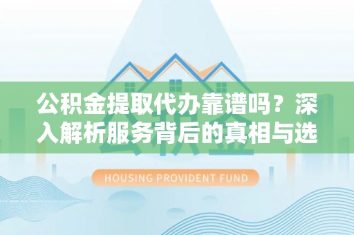 文安公积金提取代办靠谱吗？深入解析服务背后的真相与选择指南