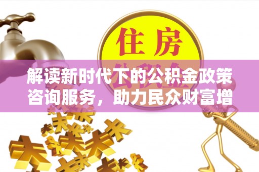 文安解读新时代下的公积金政策咨询服务，助力民众财富增值与安居梦想