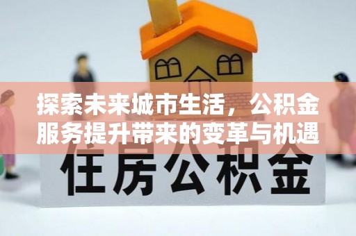 文安探索未来城市生活，公积金服务提升带来的变革与机遇