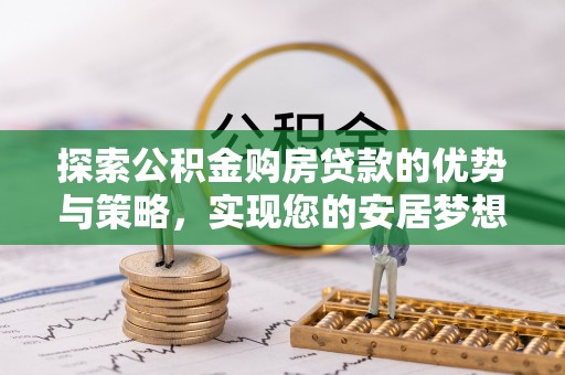 文安探索公积金购房贷款的优势与策略，实现您的安居梦想