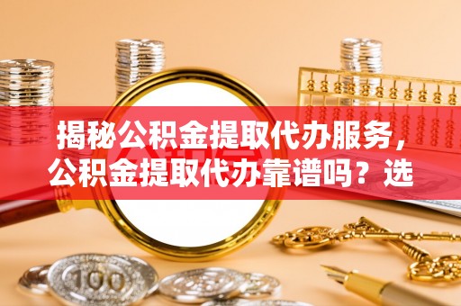 文安揭秘公积金提取代办服务，公积金提取代办靠谱吗？选择需谨慎
