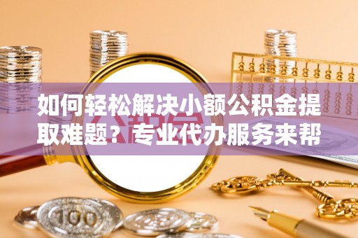 文安如何轻松解决小额公积金提取难题？专业代办服务来帮忙
