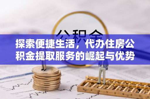 文安探索便捷生活，代办住房公积金提取服务的崛起与优势