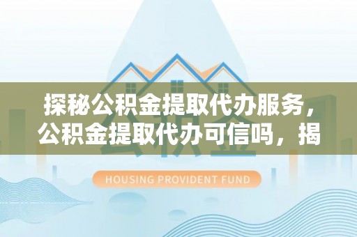 文安探秘公积金提取代办服务，公积金提取代办可信吗，揭秘真相与选择指南