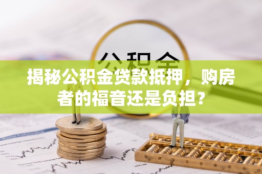 文安揭秘公积金贷款抵押，购房者的福音还是负担？