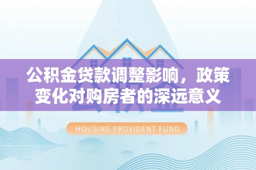 文安公积金贷款调整影响，政策变化对购房者的深远意义